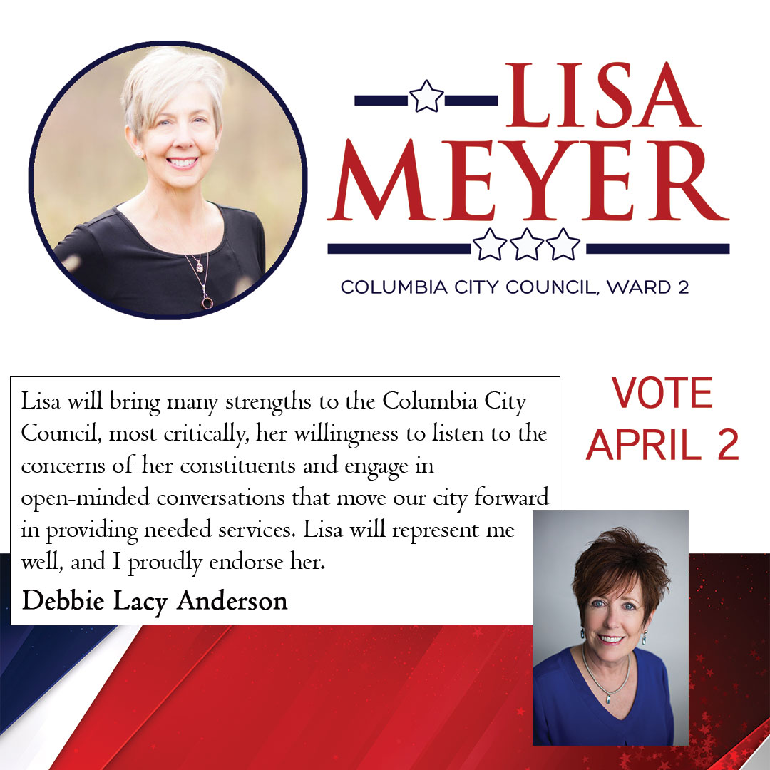 Lisa will bring many strengths to the Columbia City Council, most critically, her willingness to listen to the concerns of her constituents and engage in open-minded conversations that will move our city forward in providing needed services. Lisa will represent me well, and I proudly endorse her. Debbie Lacy Anderson